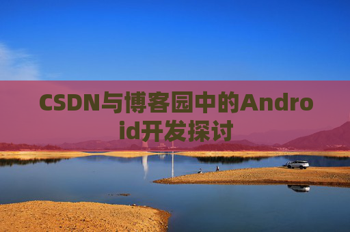 CSDN与博客园中的Android开发探讨