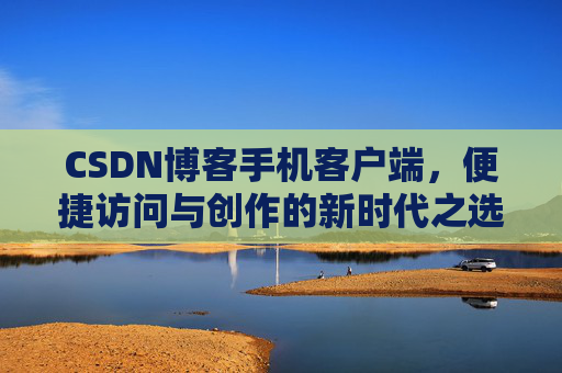 CSDN博客手机客户端，便捷访问与创作的新时代之选