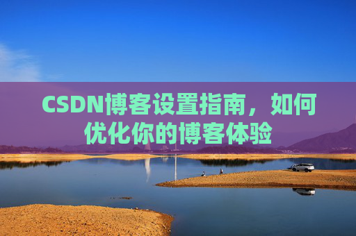 CSDN博客设置指南,如何优化你的博客体验
