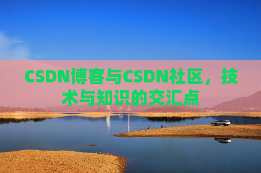 CSDN博客与CSDN社区,技术与知识的交汇点